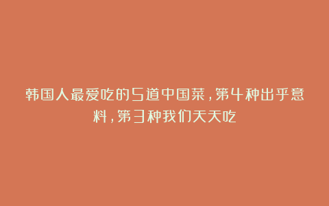 韩国人最爱吃的5道中国菜,第4种出乎意料,第3种我们天天吃