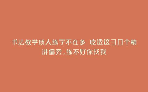 书法教学成人练字不在多 吃透这30个精讲偏旁，练不好你找我