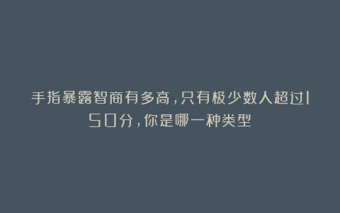 手指暴露智商有多高,只有极少数人超过150分,你是哪一种类型?