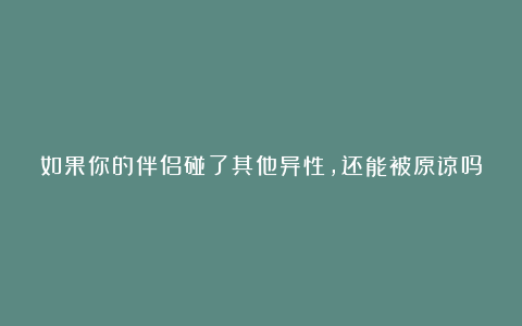 如果你的伴侣碰了其他异性，还能被原谅吗