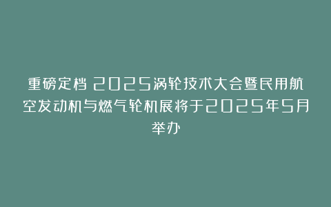 重磅定档！2025涡轮技术大会暨民用航空发动机与燃气轮机展将于2025年5月举办