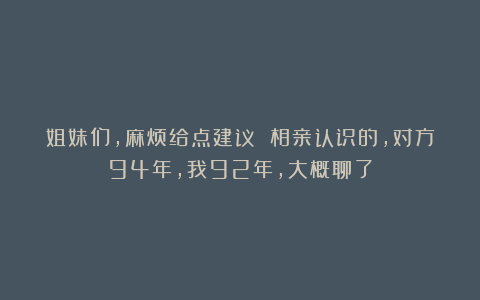 姐妹们,麻烦给点建议 相亲认识的,对方94年,我92年,大概聊了