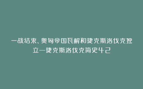 一战结束、奥匈帝国瓦解和捷克斯洛伐克独立—捷克斯洛伐克简史42