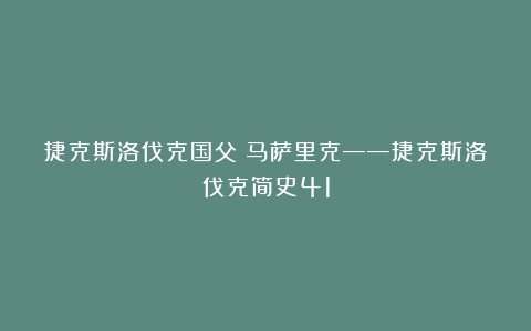 捷克斯洛伐克国父:马萨里克——捷克斯洛伐克简史41