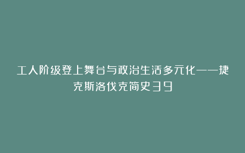 工人阶级登上舞台与政治生活多元化——捷克斯洛伐克简史39