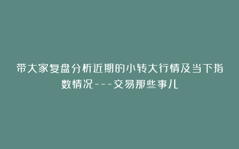 带大家复盘分析近期的小转大行情及当下指数情况—交易那些事儿