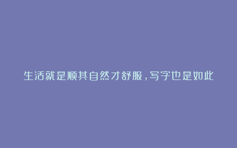 生活就是顺其自然才舒服,写字也是如此