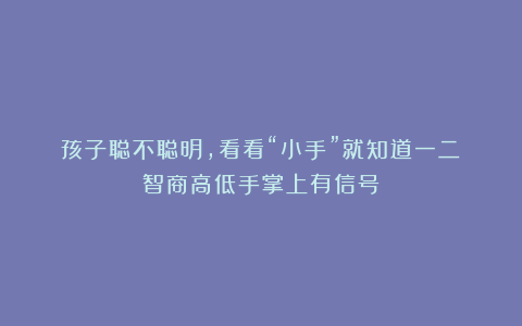 孩子聪不聪明,看看“小手”就知道一二!智商高低手掌上有信号