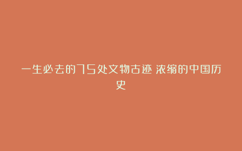 一生必去的75处文物古迹|浓缩的中国历史