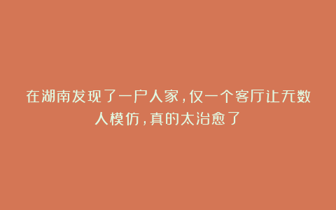 在湖南发现了一户人家,仅一个客厅让无数人模仿,真的太治愈了!