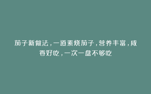 茄子新做法，一道素烧茄子，营养丰富，咸香好吃，一次一盘不够吃