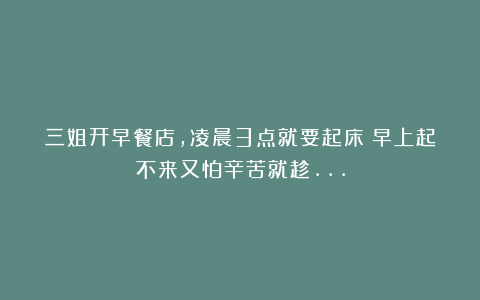 三姐开早餐店,凌晨3点就要起床!早上起不来又怕辛苦就趁…