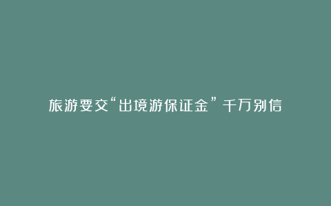 旅游要交“出境游保证金”?千万别信
