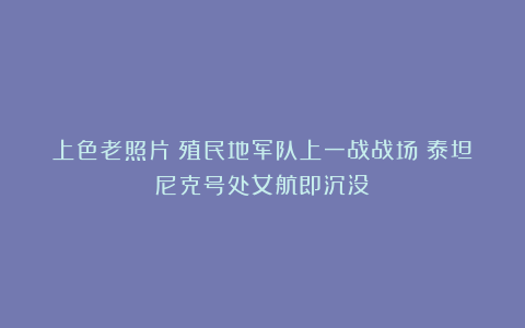 上色老照片:殖民地军队上一战战场;泰坦尼克号处女航即沉没