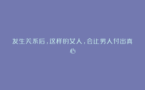 发生关系后,这样的女人,会让男人付出真心