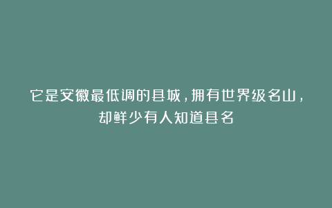 它是安徽最低调的县城,拥有世界级名山,却鲜少有人知道县名!