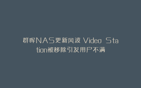 群晖NAS更新风波：Video Station被移除引发用户不满