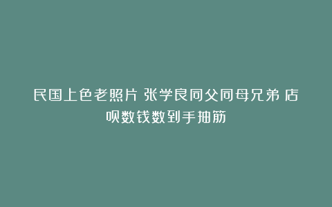 民国上色老照片:张学良同父同母兄弟;店员数钱数到手抽筋