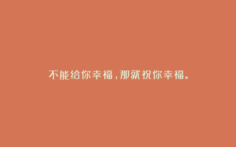 不能给你幸福,那就祝你幸福。