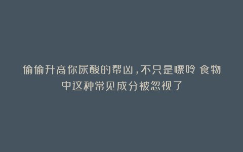 偷偷升高你尿酸的帮凶,不只是嘌呤!食物中这种常见成分被忽视了