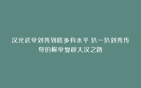 汉光武帝刘秀到底多有水平?扒一扒刘秀传奇的称帝复辟大汉之路