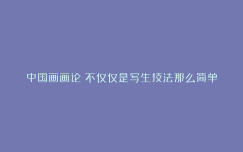 中国画画论:不仅仅是写生技法那么简单