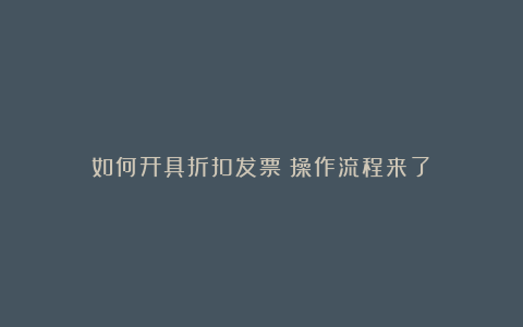 如何开具折扣发票?操作流程来了!