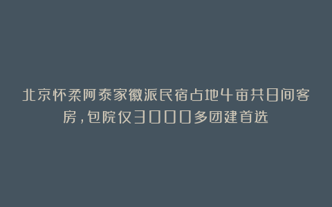 北京怀柔阿泰家徽派民宿占地4亩共8间客房，包院仅3000多团建首选！