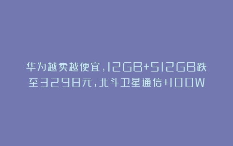 华为越卖越便宜，12GB+512GB跌至3298元，北斗卫星通信+100W
