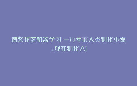 诺奖花落机器学习:一万年前人类驯化小麦,现在驯化Ai