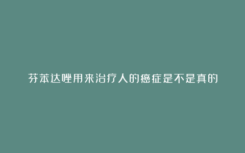芬苯达唑用来治疗人的癌症是不是真的