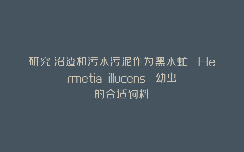 研究|沼渣和污水污泥作为黑水虻 （Hermetia illucens） 幼虫的合适饲料