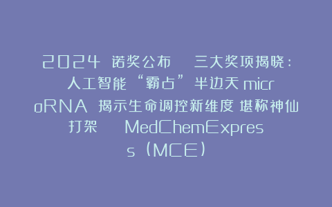 2024 诺奖公布 | 三大奖项揭晓: 人工智能 “霸占” 半边天？microRNA 揭示生命调控新维度？堪称神仙打架！ | MedChemExpress (MCE)