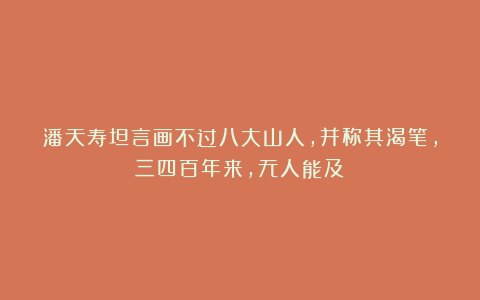 潘天寿坦言画不过八大山人,并称其渴笔,三四百年来,无人能及!
