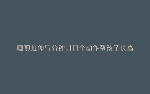 睡前拉伸5分钟,10个动作帮孩子长高