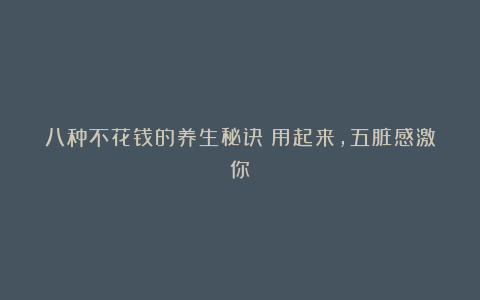 八种不花钱的养生秘诀!用起来,五脏感激你!