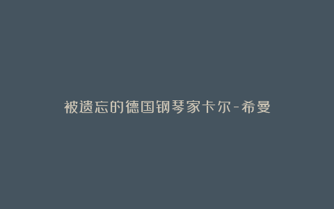 被遗忘的德国钢琴家卡尔-希曼