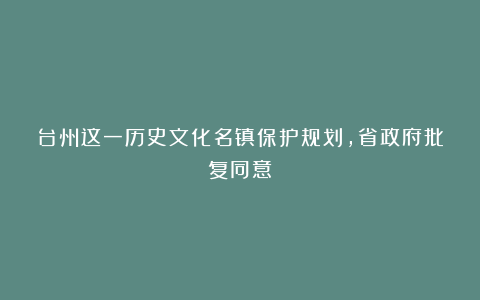 台州这一历史文化名镇保护规划,省政府批复同意