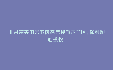 非常精美的宋式风格售楼部示范区,保利湖心璞悦!