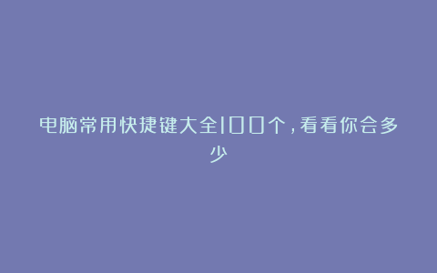 电脑常用快捷键大全100个，看看你会多少？