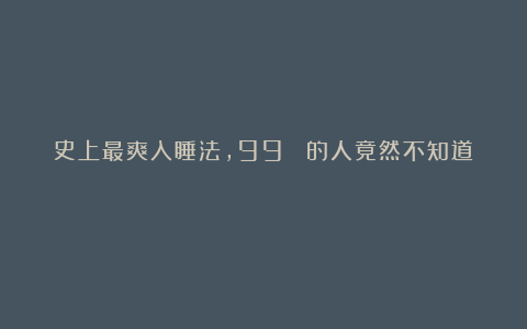 史上最爽入睡法，99% 的人竟然不知道！！