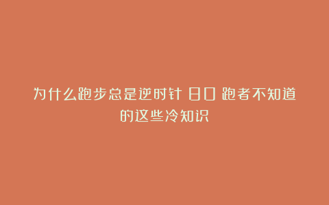 为什么跑步总是逆时针?80%跑者不知道的这些冷知识