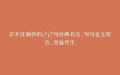 忍不住摘抄的22句经典名言,句句金玉良言,受益终生!