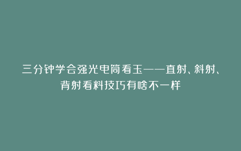 三分钟学会强光电筒看玉——直射、斜射、背射看料技巧有啥不一样？