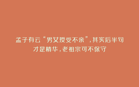 孟子有云:“男女授受不亲”,其实后半句才是精华,老祖宗可不保守