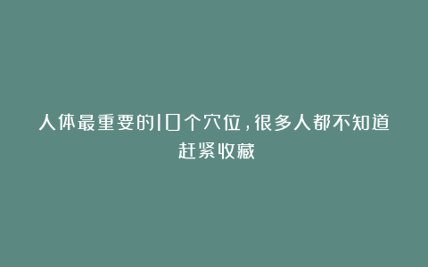 人体最重要的10个穴位，很多人都不知道！赶紧收藏！