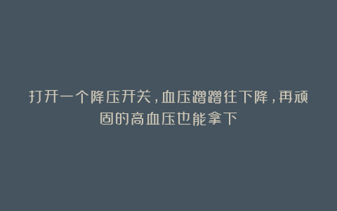 打开一个降压开关,血压蹭蹭往下降,再顽固的高血压也能拿下!