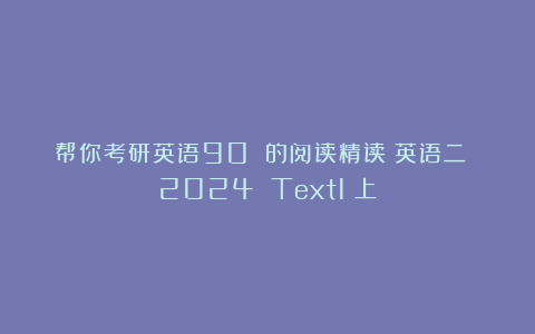 帮你考研英语90 的阅读精读|英语二 2024 Text1(上)