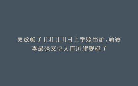 更炫酷了!iQOO13上手照出炉,新赛季最强安卓大直屏旗舰稳了