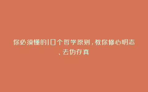 你必须懂的10个哲学原则,教你修心明志、去伪存真!